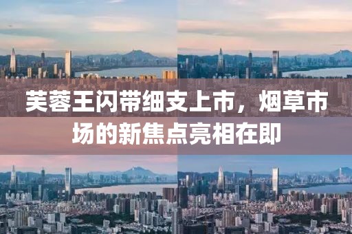 芙蓉王闪带细支上市，烟草市场的新焦点亮相在即
