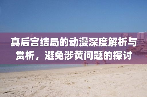 真后宫结局的动漫深度解析与赏析，避免涉黄问题的探讨