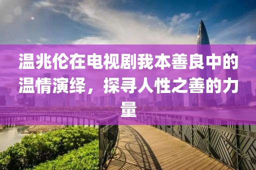 温兆伦在电视剧我本善良中的温情演绎，探寻人性之善的力量