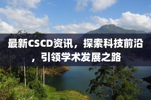最新CSCD资讯，探索科技前沿，引领学术发展之路