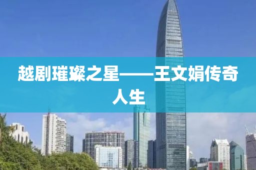 越剧璀璨之星——王文娟传奇人生