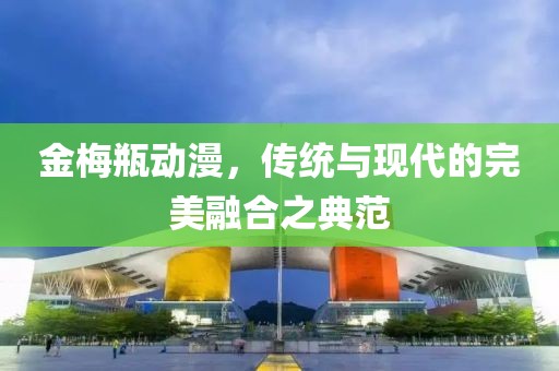 金梅瓶动漫，传统与现代的完美融合之典范