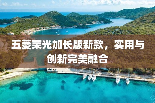 五菱荣光加长版新款，实用与创新完美融合