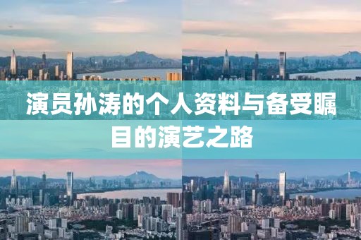 演员孙涛的个人资料与备受瞩目的演艺之路