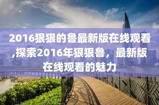 2016狠狠的鲁最新版在线观看,探索2016年狠狠鲁，最新版在线观看的魅力