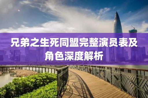 兄弟之生死同盟完整演员表及角色深度解析