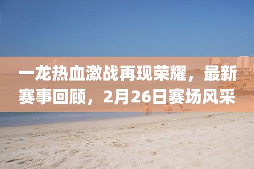 一龙热血激战再现荣耀，最新赛事回顾，2月26日赛场风采