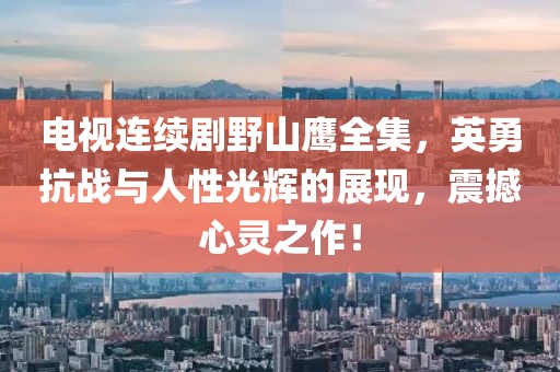 电视连续剧野山鹰全集，英勇抗战与人性光辉的展现，震撼心灵之作！