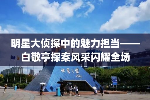 明星大侦探中的魅力担当——白敬亭探案风采闪耀全场
