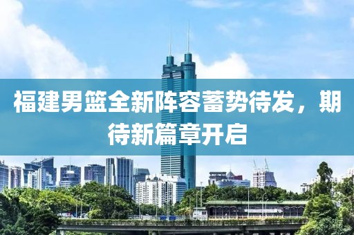 福建男篮全新阵容蓄势待发，期待新篇章开启