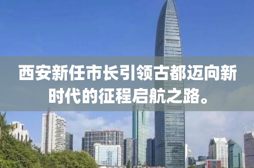 西安新任市长引领古都迈向新时代的征程启航之路。