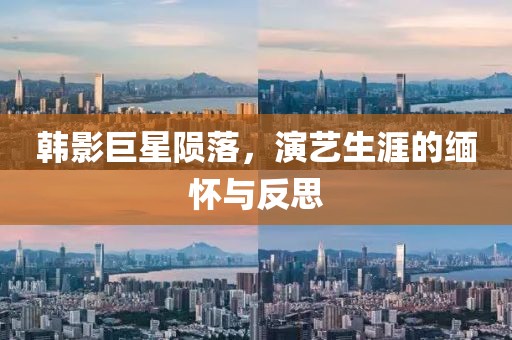 韩影巨星陨落，演艺生涯的缅怀与反思