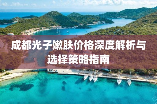 成都光子嫩肤价格深度解析与选择策略指南