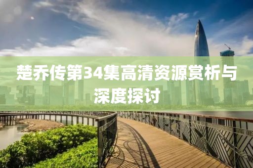 楚乔传第34集高清资源赏析与深度探讨