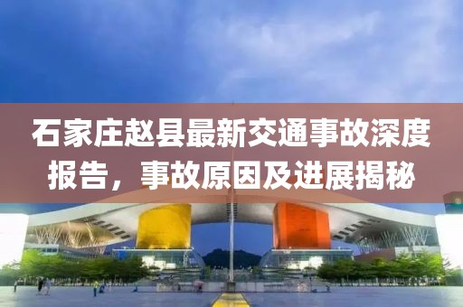石家庄赵县最新交通事故深度报告，事故原因及进展揭秘