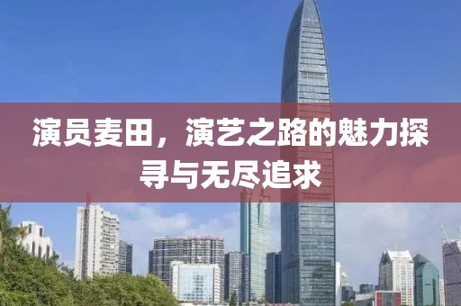 演员麦田，演艺之路的魅力探寻与无尽追求