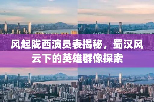 风起陇西演员表揭秘，蜀汉风云下的英雄群像探索