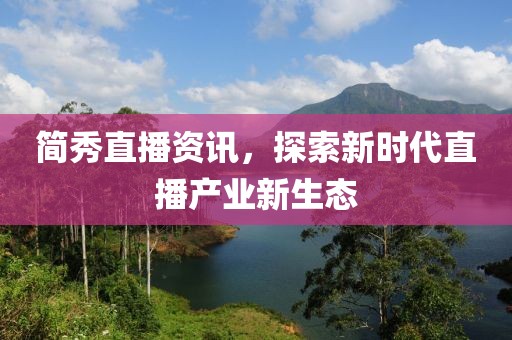简秀直播资讯，探索新时代直播产业新生态