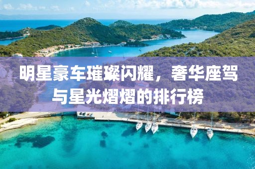 明星豪车璀璨闪耀，奢华座驾与星光熠熠的排行榜