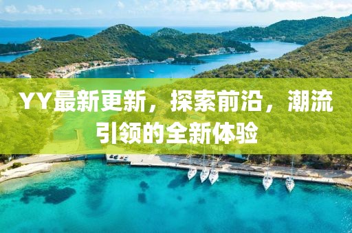 YY最新更新，探索前沿，潮流引领的全新体验