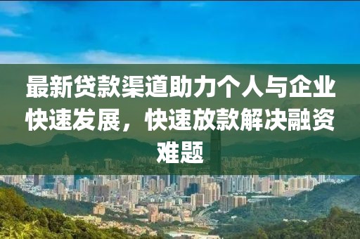 最新贷款渠道助力个人与企业快速发展，快速放款解决融资难题