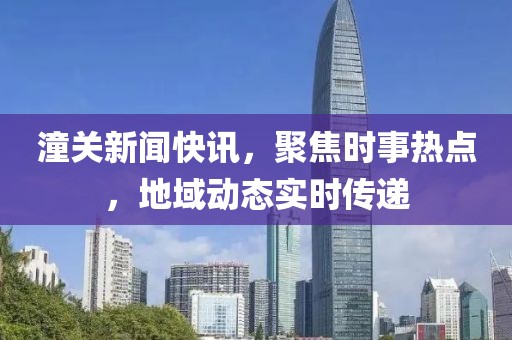 潼关新闻快讯，聚焦时事热点，地域动态实时传递