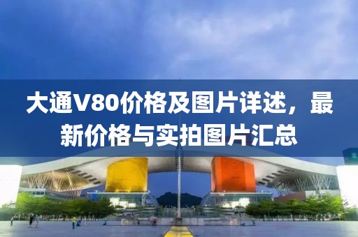 大通V80价格及图片详述，最新价格与实拍图片汇总