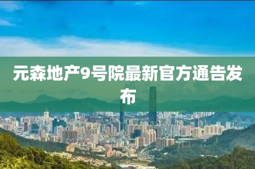 元森地产9号院最新官方通告发布