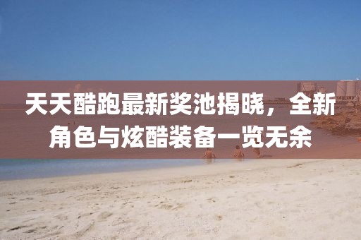 天天酷跑最新奖池揭晓，全新角色与炫酷装备一览无余