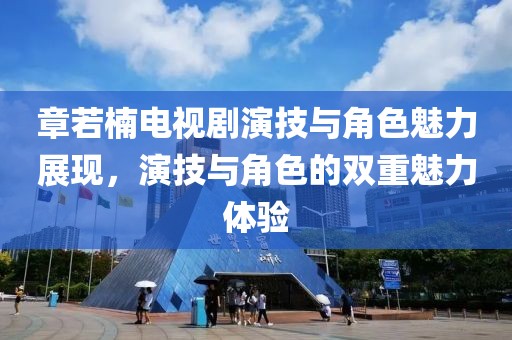 章若楠电视剧演技与角色魅力展现，演技与角色的双重魅力体验