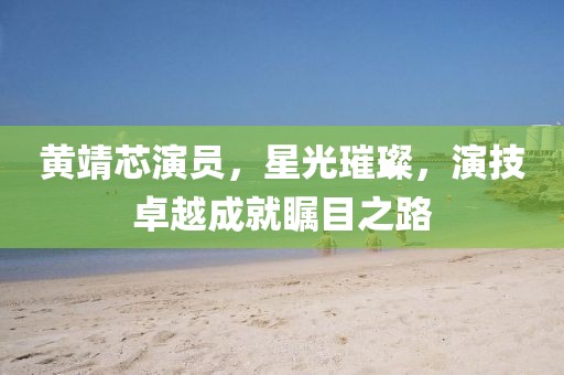黄靖芯演员，星光璀璨，演技卓越成就瞩目之路