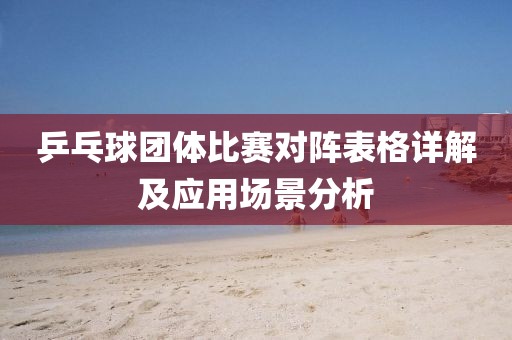 乒乓球团体比赛对阵表格详解及应用场景分析