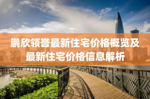 鹏欣领誉最新住宅价格概览及最新住宅价格信息解析