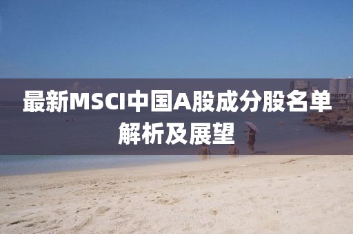 最新MSCI中国A股成分股名单解析及展望