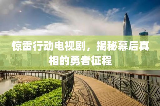 惊雷行动电视剧，揭秘幕后真相的勇者征程