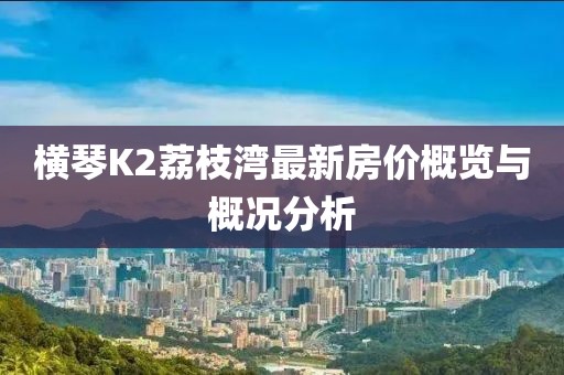 横琴K2荔枝湾最新房价概览与概况分析