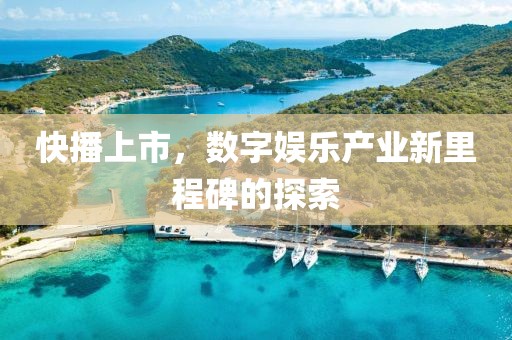 快播上市，数字娱乐产业新里程碑的探索