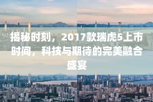 揭秘时刻，2017款瑞虎5上市时间，科技与期待的完美融合盛宴