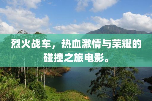 烈火战车，热血激情与荣耀的碰撞之旅电影。
