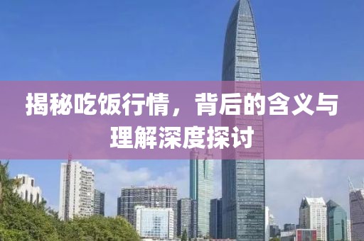 揭秘吃饭行情，背后的含义与理解深度探讨