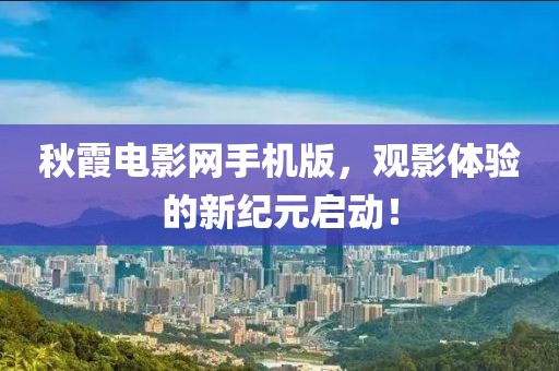 秋霞电影网手机版，观影体验的新纪元启动！