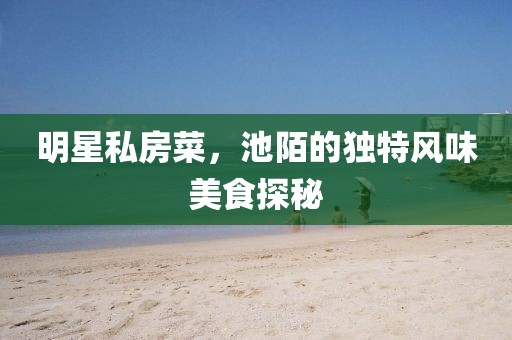 明星私房菜，池陌的独特风味美食探秘