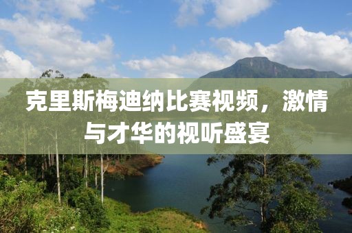 克里斯梅迪纳比赛视频，激情与才华的视听盛宴