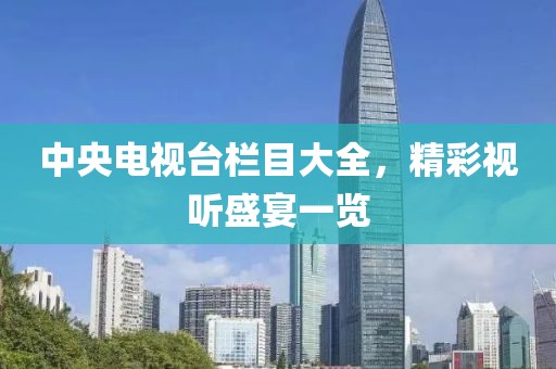 中央电视台栏目大全，精彩视听盛宴一览