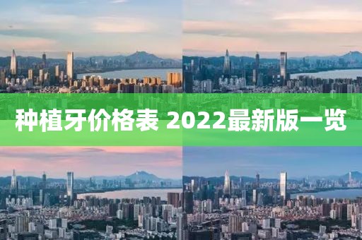 种植牙价格表 2022最新版一览