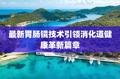 最新胃肠镜技术引领消化道健康革新篇章