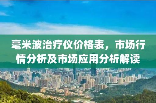 毫米波治疗仪价格表，市场行情分析及市场应用分析解读