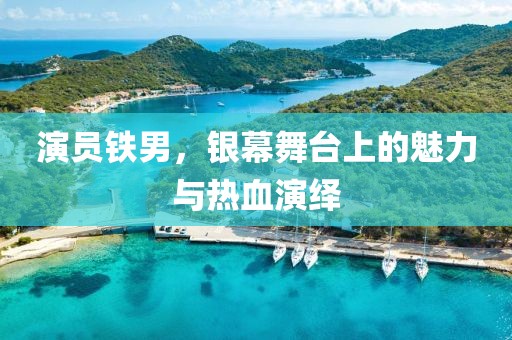 演员铁男，银幕舞台上的魅力与热血演绎