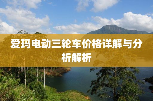 爱玛电动三轮车价格详解与分析解析
