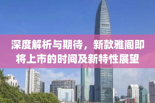 深度解析与期待，新款雅阁即将上市的时间及新特性展望